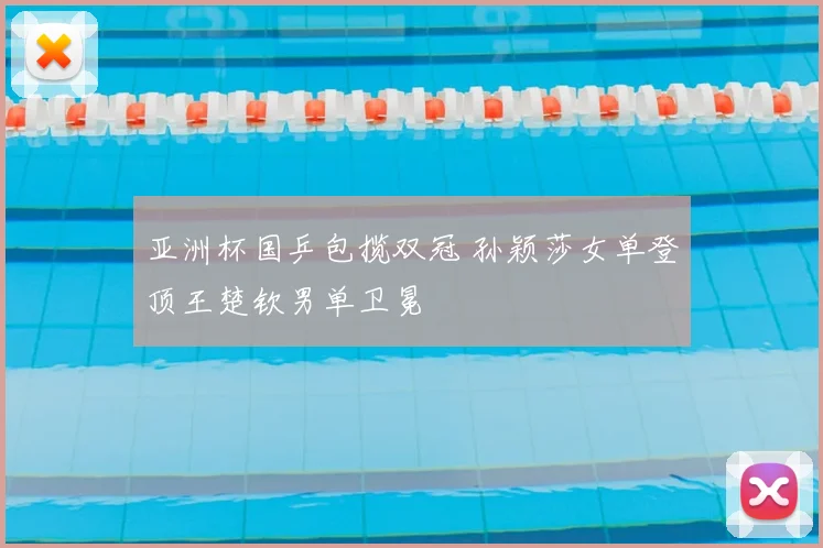 亚洲杯国乒包揽双冠 孙颖莎女单登顶王楚钦男单卫冕