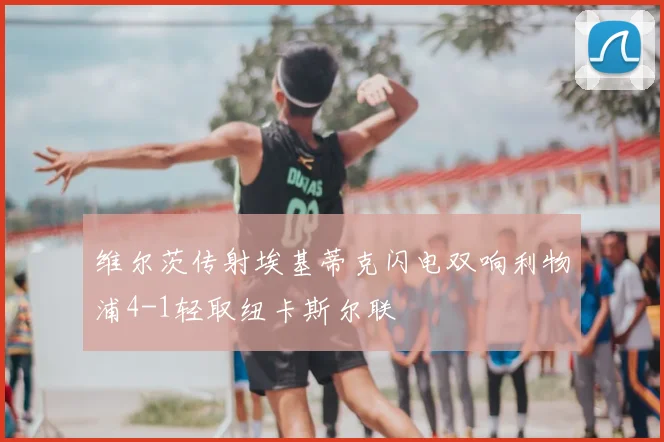 维尔茨传射埃基蒂克闪电双响利物浦4-1轻取纽卡斯尔联