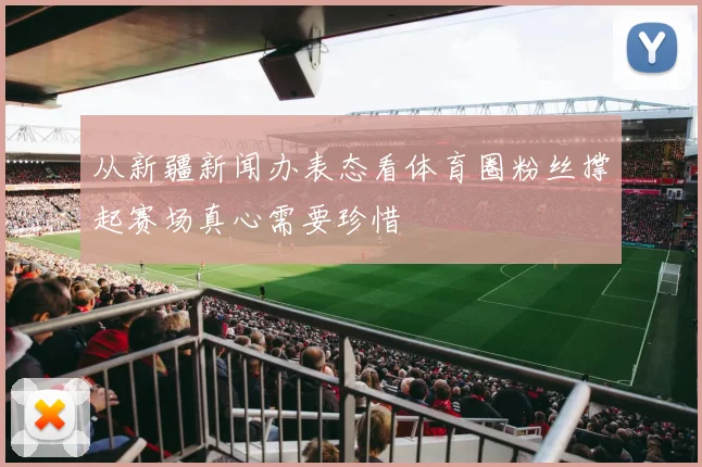 从新疆新闻办表态看体育圈粉丝撑起赛场真心需要珍惜