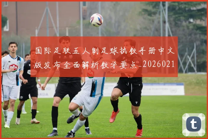 国际足联五人制足球执教手册中文版发布全面解析教学要点_20260210140409