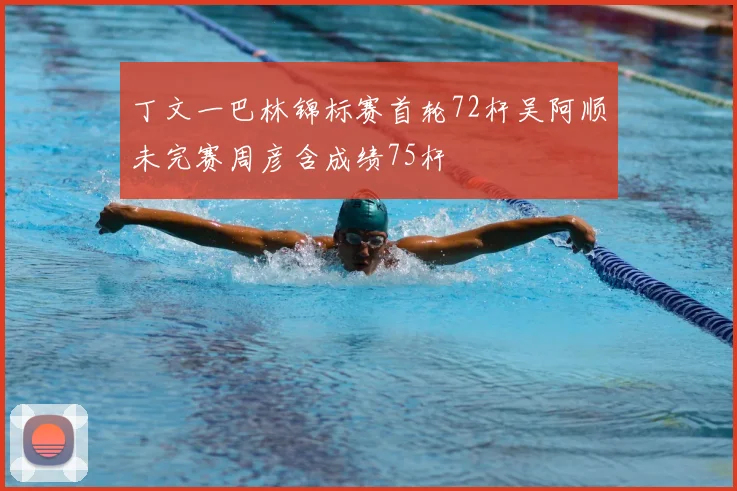 丁文一巴林锦标赛首轮72杆吴阿顺未完赛周彦含成绩75杆