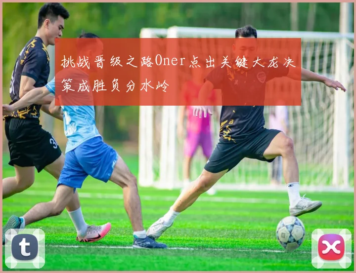 挑战晋级之路Oner点出关键大龙决策成胜负分水岭